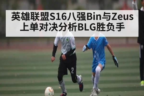 英雄联盟S16八强Bin与Zeus上单对决分析BLG胜负手 | 128Tick